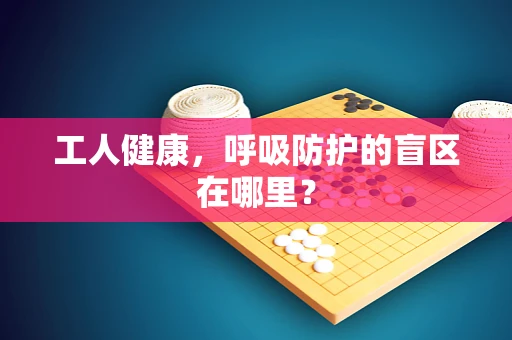 工人健康，呼吸防护的盲区在哪里？