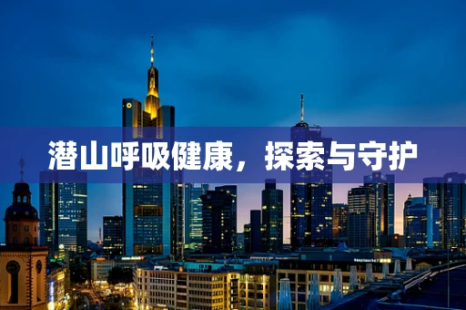 潜山呼吸健康，探索与守护