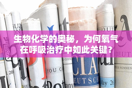 生物化学的奥秘，为何氧气在呼吸治疗中如此关键？