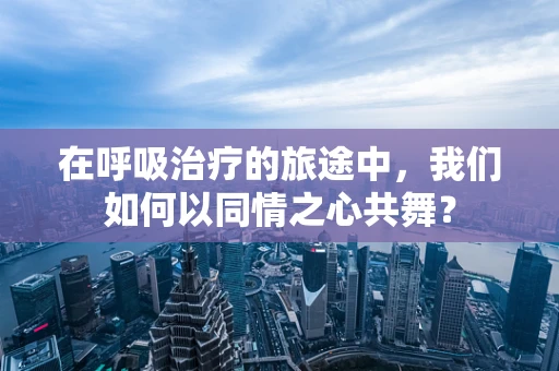 在呼吸治疗的旅途中，我们如何以同情之心共舞？