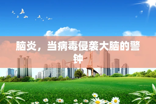 脑炎，当病毒侵袭大脑的警钟