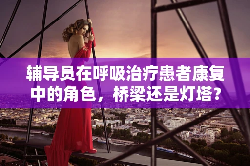 辅导员在呼吸治疗患者康复中的角色，桥梁还是灯塔？