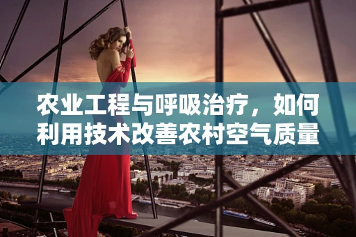 农业工程与呼吸治疗，如何利用技术改善农村空气质量？