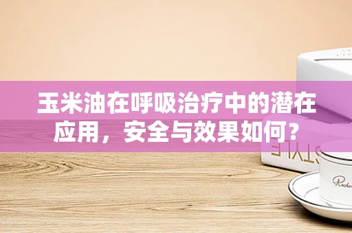 玉米油在呼吸治疗中的潜在应用，安全与效果如何？