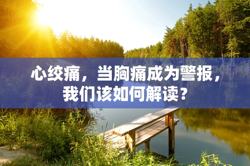 心绞痛，当胸痛成为警报，我们该如何解读？