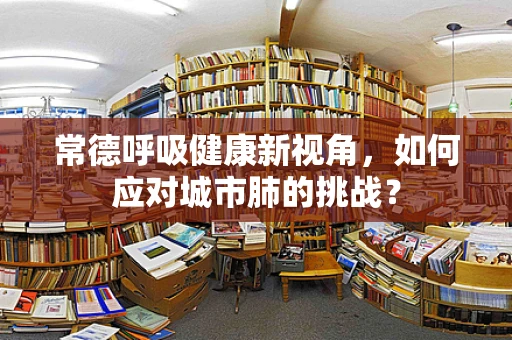 常德呼吸健康新视角，如何应对城市肺的挑战？