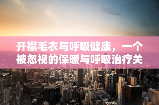 开襟毛衣与呼吸健康，一个被忽视的保暖与呼吸治疗关联？