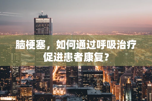脑梗塞，如何通过呼吸治疗促进患者康复？