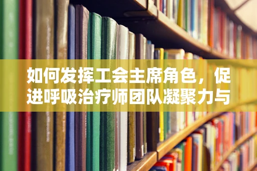 如何发挥工会主席角色，促进呼吸治疗师团队凝聚力与职业健康？