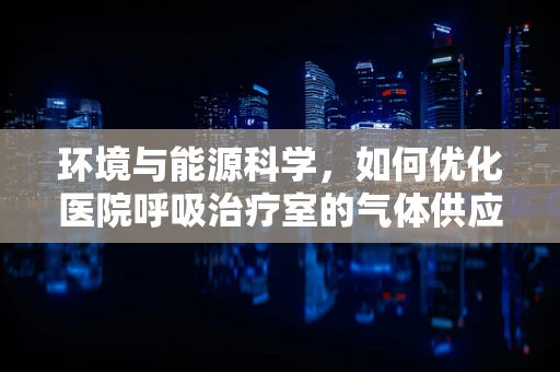 环境与能源科学，如何优化医院呼吸治疗室的气体供应与节能？