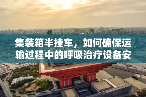 集装箱半挂车，如何确保运输过程中的呼吸治疗设备安全？