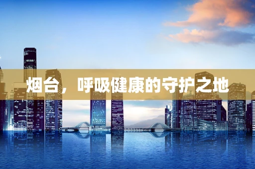 烟台，呼吸健康的守护之地
