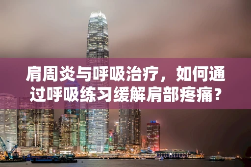 肩周炎与呼吸治疗，如何通过呼吸练习缓解肩部疼痛？