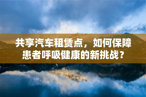共享汽车租赁点，如何保障患者呼吸健康的新挑战？