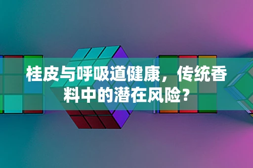 桂皮与呼吸道健康，传统香料中的潜在风险？