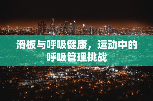 滑板与呼吸健康，运动中的呼吸管理挑战