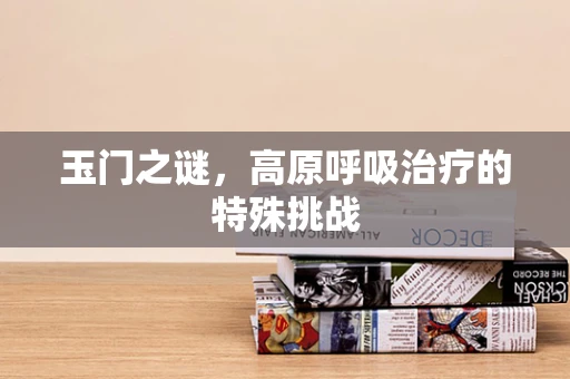 玉门之谜，高原呼吸治疗的特殊挑战