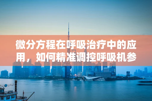 微分方程在呼吸治疗中的应用，如何精准调控呼吸机参数？