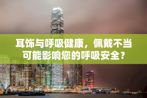 耳饰与呼吸健康，佩戴不当可能影响您的呼吸安全？