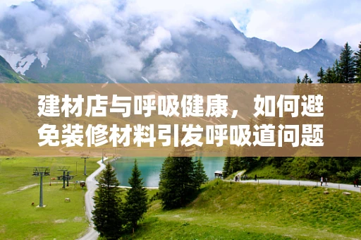 建材店与呼吸健康，如何避免装修材料引发呼吸道问题？