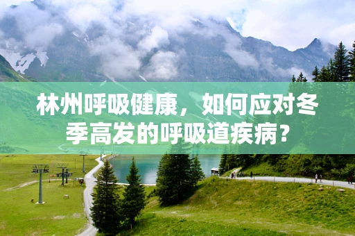 林州呼吸健康，如何应对冬季高发的呼吸道疾病？