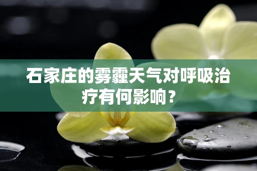 石家庄的雾霾天气对呼吸治疗有何影响？
