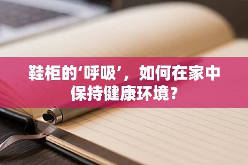 鞋柜的‘呼吸’，如何在家中保持健康环境？
