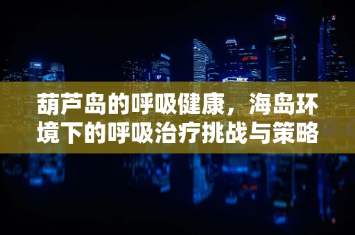 葫芦岛的呼吸健康，海岛环境下的呼吸治疗挑战与策略