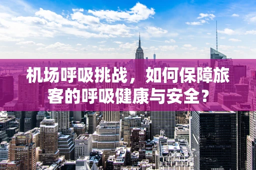 机场呼吸挑战，如何保障旅客的呼吸健康与安全？