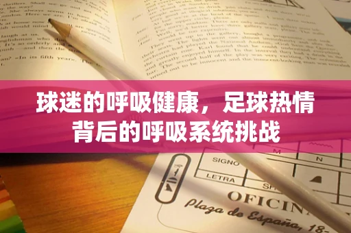 球迷的呼吸健康，足球热情背后的呼吸系统挑战