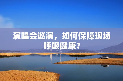 演唱会巡演，如何保障现场呼吸健康？