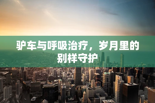 驴车与呼吸治疗，岁月里的别样守护
