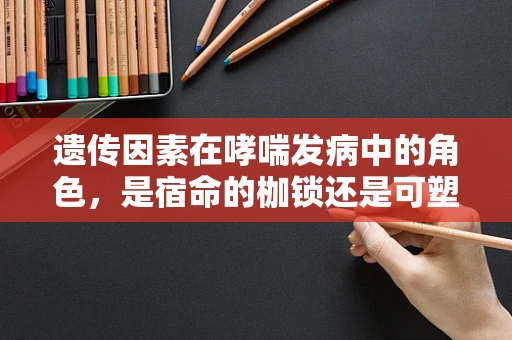 遗传因素在哮喘发病中的角色，是宿命的枷锁还是可塑的未来？