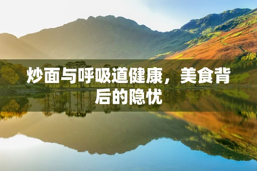 炒面与呼吸道健康，美食背后的隐忧