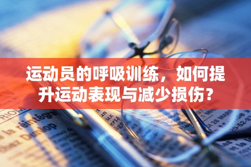 运动员的呼吸训练，如何提升运动表现与减少损伤？