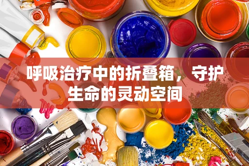 呼吸治疗中的折叠箱，守护生命的灵动空间