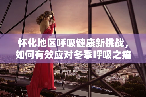 怀化地区呼吸健康新挑战，如何有效应对冬季呼吸之痛？