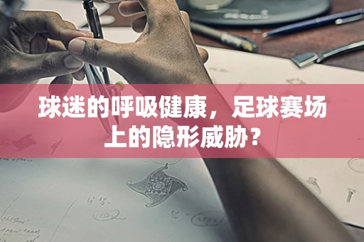 球迷的呼吸健康，足球赛场上的隐形威胁？