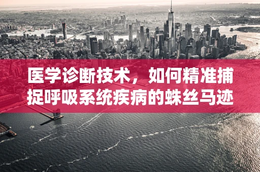 医学诊断技术，如何精准捕捉呼吸系统疾病的蛛丝马迹？