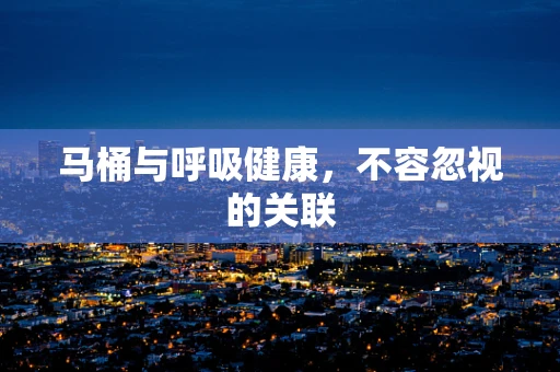 马桶与呼吸健康，不容忽视的关联