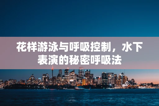 花样游泳与呼吸控制，水下表演的秘密呼吸法