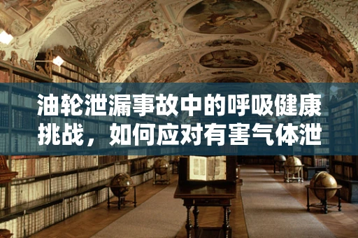 油轮泄漏事故中的呼吸健康挑战，如何应对有害气体泄露？