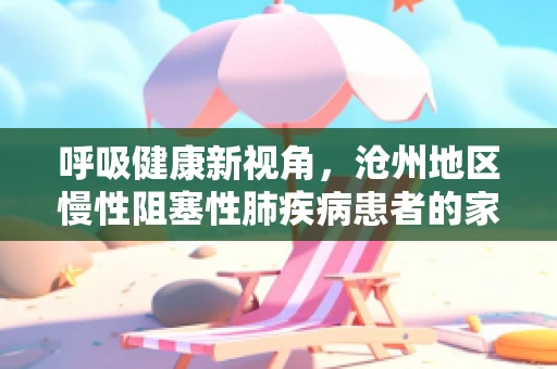 呼吸健康新视角，沧州地区慢性阻塞性肺疾病患者的家庭氧疗现状与挑战