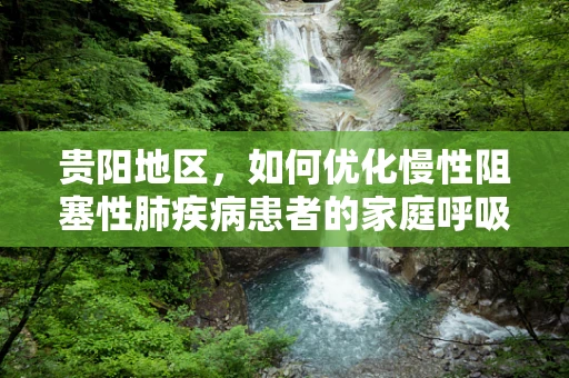 贵阳地区，如何优化慢性阻塞性肺疾病患者的家庭呼吸治疗？