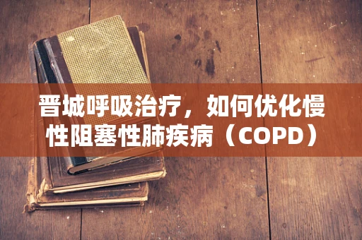 晋城呼吸治疗，如何优化慢性阻塞性肺疾病（COPD）患者的家庭氧疗？