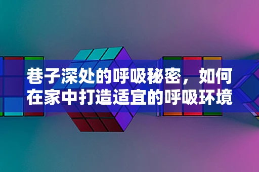 巷子深处的呼吸秘密，如何在家中打造适宜的呼吸环境？