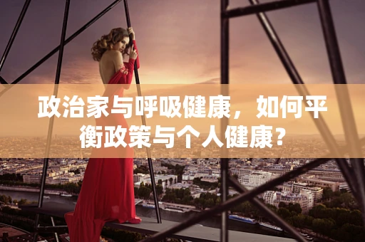 政治家与呼吸健康，如何平衡政策与个人健康？