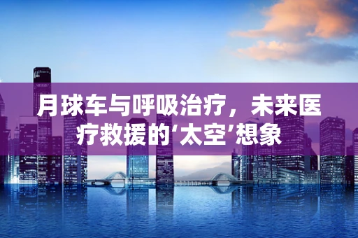 月球车与呼吸治疗，未来医疗救援的‘太空’想象