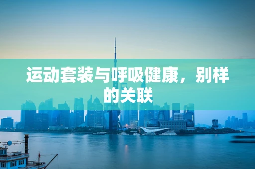 运动套装与呼吸健康，别样的关联