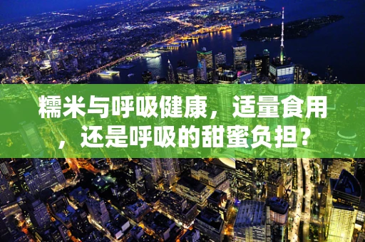 糯米与呼吸健康，适量食用，还是呼吸的甜蜜负担？